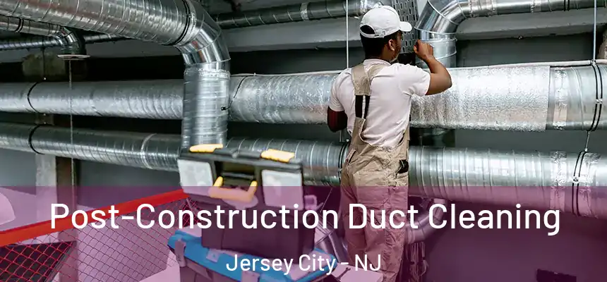 Post-Construction Duct Cleaning Jersey City - NJ